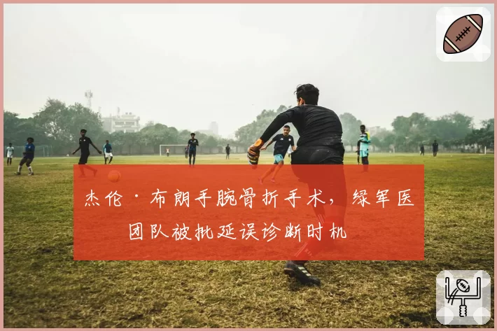 杰伦·布朗手腕骨折手术,绿军医疗团队被批延误诊断时机
