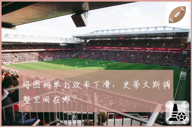 塔图姆单打效率下滑,史蒂文斯调整空间在哪?