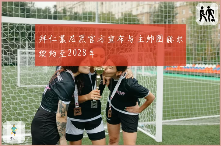 拜仁慕尼黑官方宣布与主帅图赫尔续约至2028年