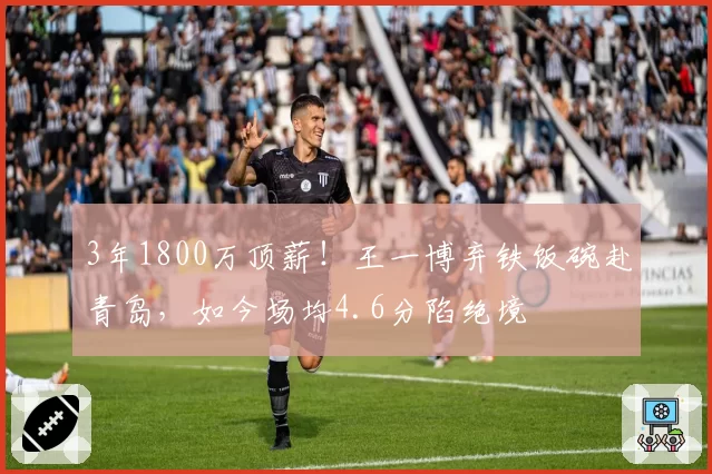 3年1800万顶薪!王一博弃铁饭碗赴青岛,如今场均4.6分陷绝境