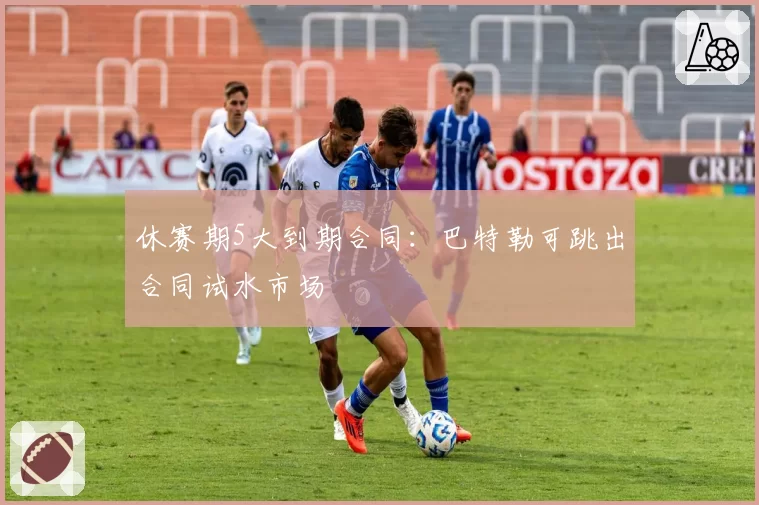 休赛期5大到期合同：巴特勒可跳出合同试水市场