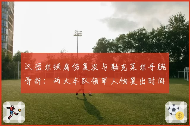 汉密尔顿肩伤复发与勒克莱尔手腕骨折：两大车队领军人物复出时间线全解析