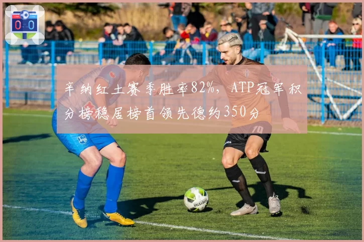 辛纳红土赛季胜率82%，ATP冠军积分榜稳居榜首领先德约350分