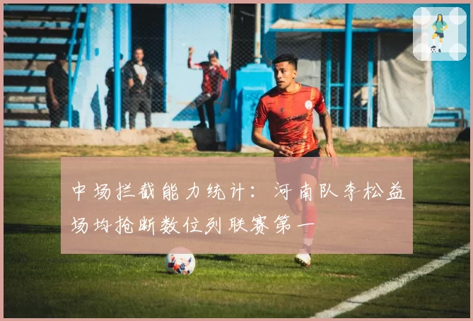 中场拦截能力统计：河南队李松益场均抢断数位列联赛第一
