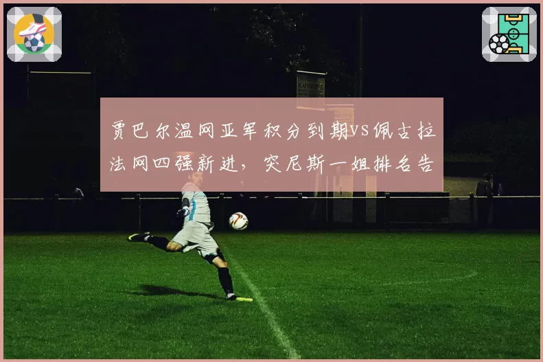 贾巴尔温网亚军积分到期vs佩古拉法网四强新进，突尼斯一姐排名告急