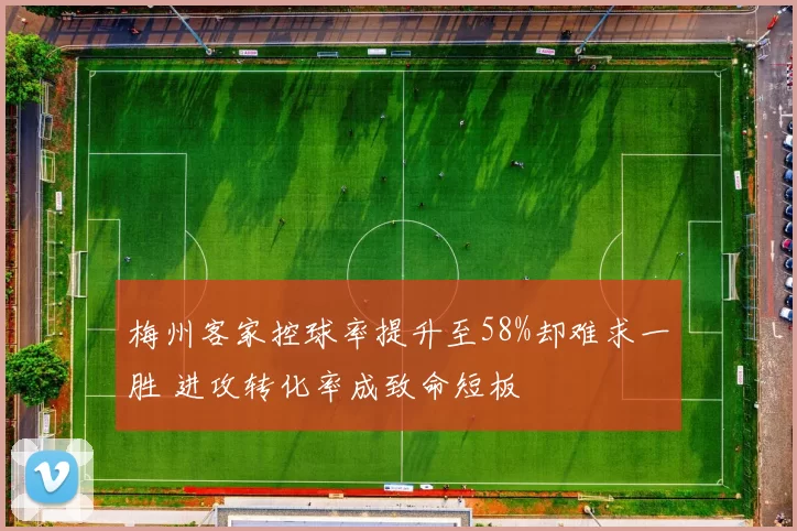 梅州客家控球率提升至58%却难求一胜 进攻转化率成致命短板