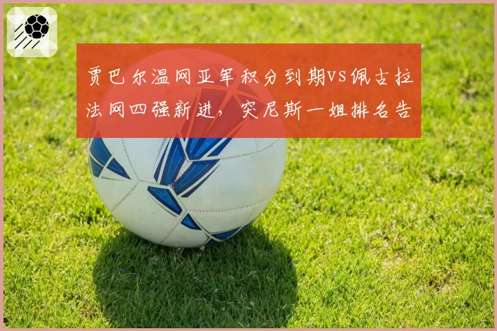 贾巴尔温网亚军积分到期vs佩古拉法网四强新进，突尼斯一姐排名告急