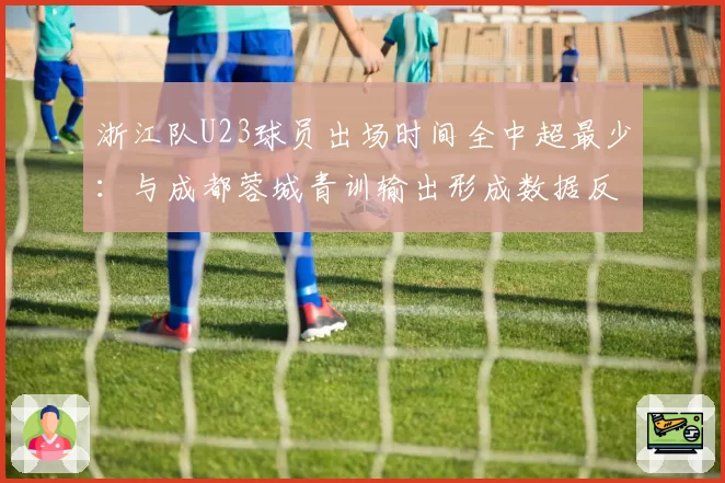 浙江队U23球员出场时间全中超最少:与成都蓉城青训输出形成数据反差