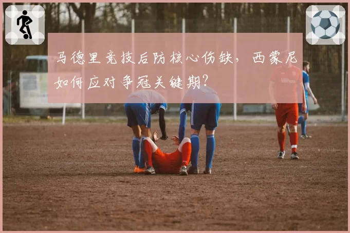 马德里竞技后防核心伤缺，西蒙尼如何应对争冠关键期？