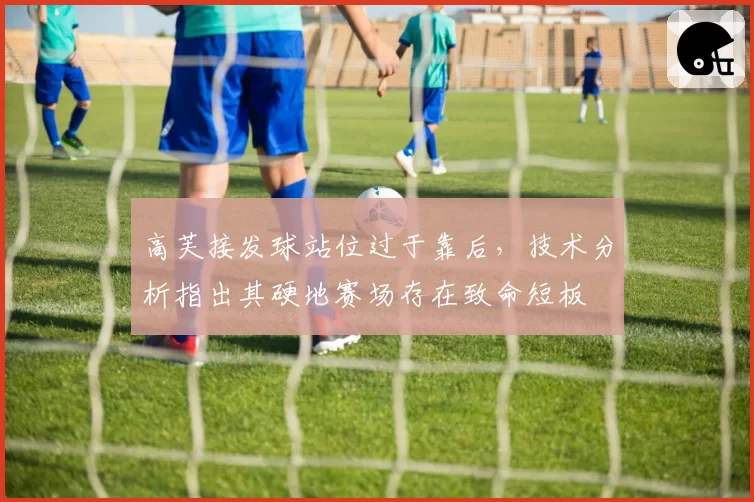 高芙接发球站位过于靠后，技术分析指出其硬地赛场存在致命短板