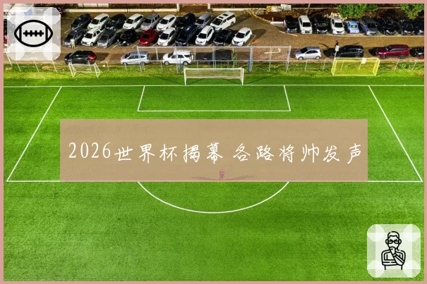 2026世界杯揭幕 各路将帅发声