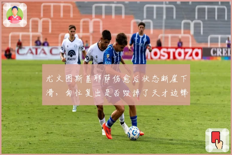 尤文图斯基耶萨伤愈后状态断崖下滑,匆忙复出是否毁掉了天才边锋?