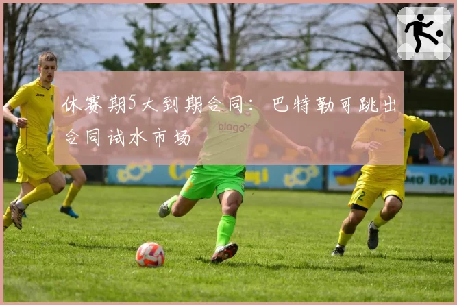 休赛期5大到期合同：巴特勒可跳出合同试水市场