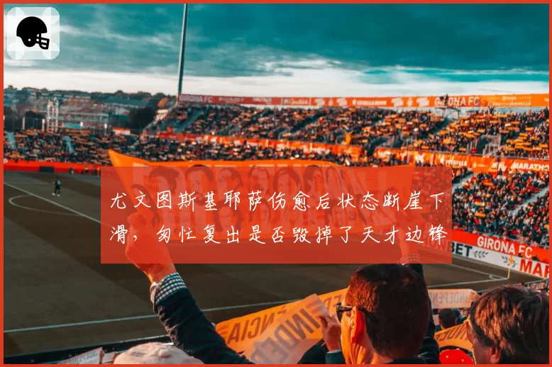 尤文图斯基耶萨伤愈后状态断崖下滑，匆忙复出是否毁掉了天才边锋？