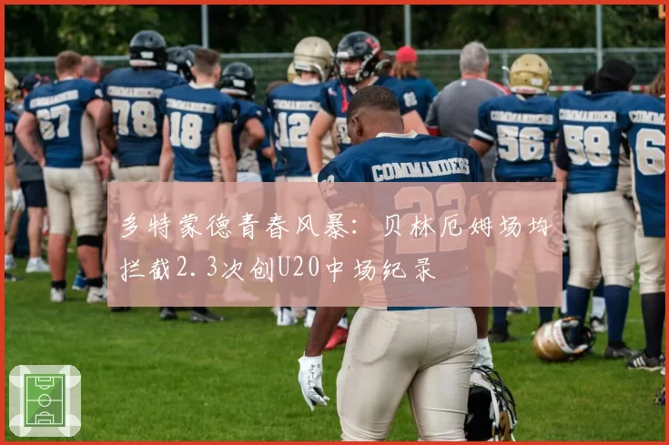 多特蒙德青春风暴:贝林厄姆场均拦截2.3次创U20中场纪录