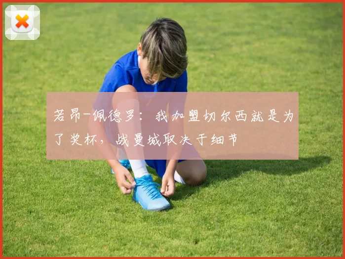 若昂-佩德罗：我加盟切尔西就是为了奖杯，战曼城取决于细节