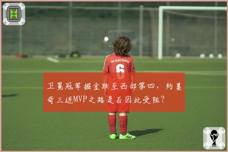 卫冕冠军掘金跌至西部第四,约基奇三连MVP之路是否因此受阻?