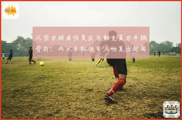 汉密尔顿肩伤复发与勒克莱尔手腕骨折：两大车队领军人物复出时间线全解析