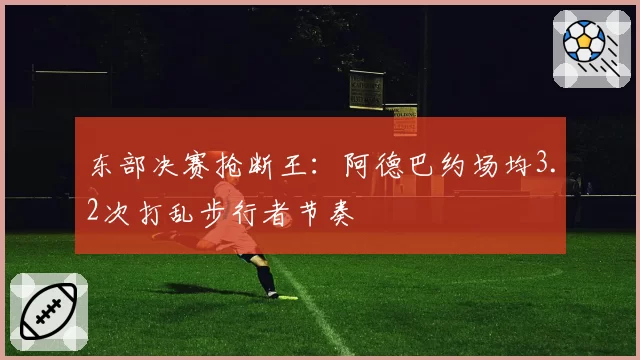东部决赛抢断王:阿德巴约场均3.2次打乱步行者节奏