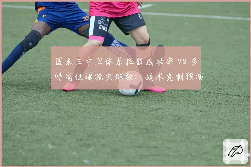 国米三中卫体系拦截成功率 vs 多特高位逼抢失球数:战术克制预演