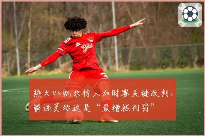热火vs凯尔特人加时赛关键改判,解说员称这是“最糟糕判罚”