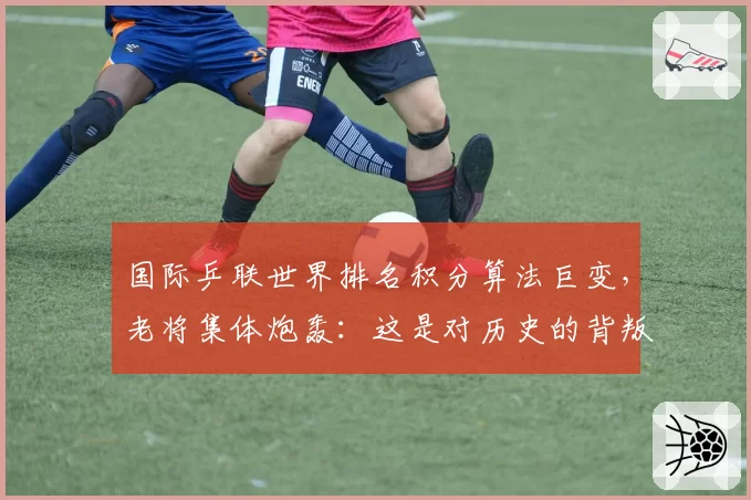 国际乒联世界排名积分算法巨变，老将集体炮轰：这是对历史的背叛