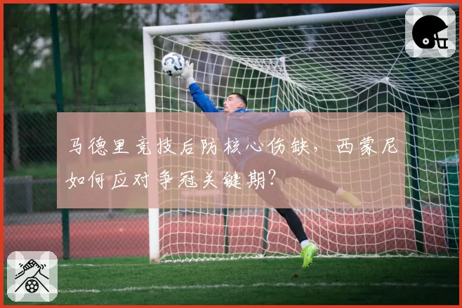 马德里竞技后防核心伤缺,西蒙尼如何应对争冠关键期?