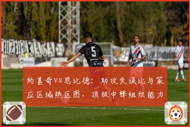 约基奇vs恩比德:助攻失误比与策应区域热区图,顶级中锋组织能力全解析