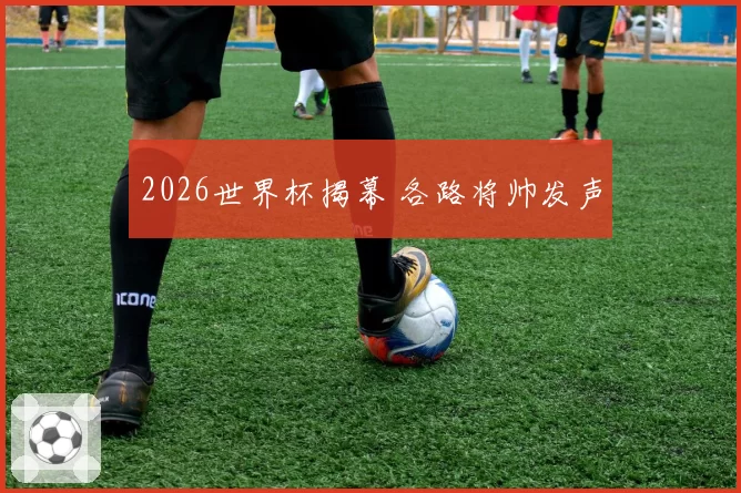 2026世界杯揭幕 各路将帅发声