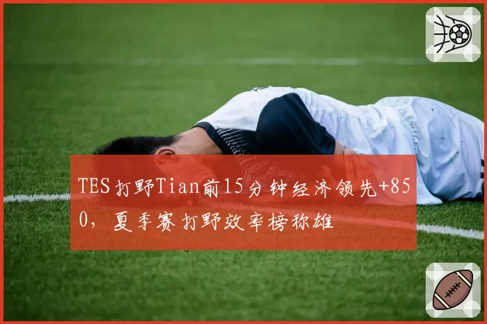 TES打野Tian前15分钟经济领先+850,夏季赛打野效率榜称雄