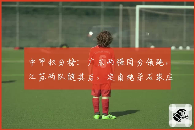 中甲积分榜：广东两强同分领跑，江苏两队随其后，定南绝杀石家庄