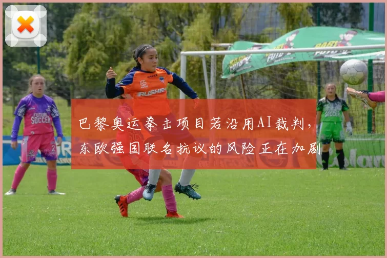 巴黎奥运拳击项目若沿用AI裁判,东欧强国联名抗议的风险正在加剧