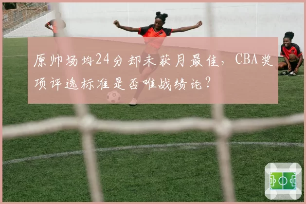 原帅场均24分却未获月最佳，CBA奖项评选标准是否唯战绩论？