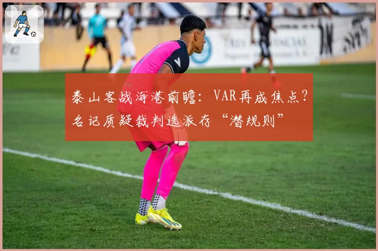 泰山客战海港前瞻：VAR再成焦点？名记质疑裁判选派存“潜规则”