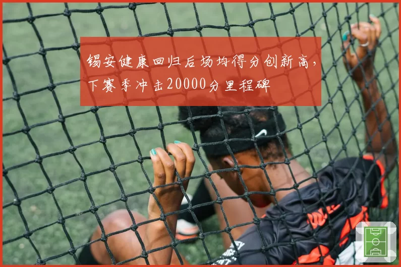 锡安健康回归后场均得分创新高，下赛季冲击20000分里程碑