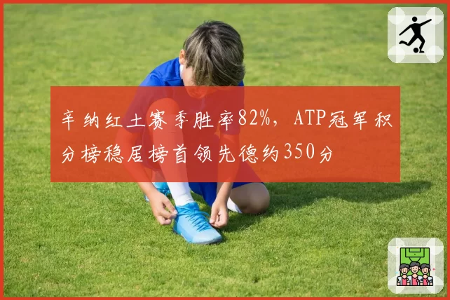 辛纳红土赛季胜率82%，ATP冠军积分榜稳居榜首领先德约350分