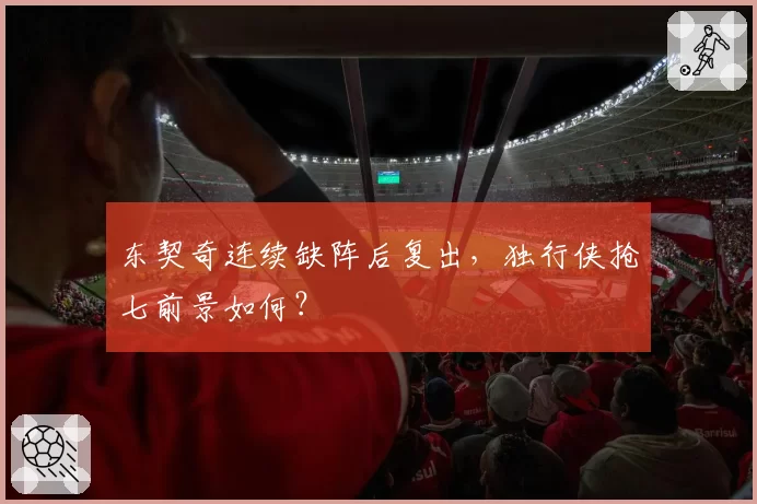 东契奇连续缺阵后复出,独行侠抢七前景如何?