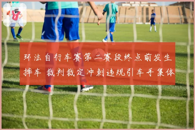 环法自行车赛第二赛段终点前发生摔车 裁判裁定冲刺违规引车手集体抵制