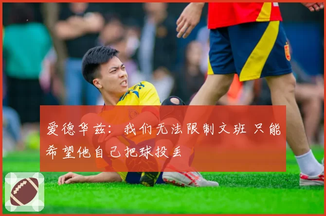 爱德华兹：我们无法限制文班 只能希望他自己把球投丢