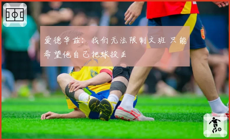 爱德华兹：我们无法限制文班 只能希望他自己把球投丢