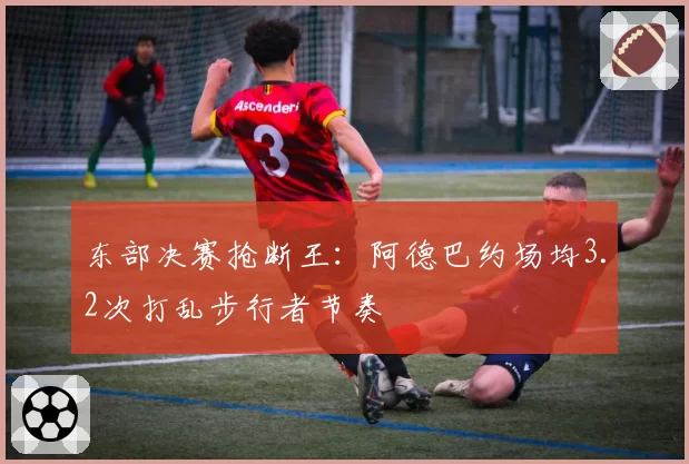 东部决赛抢断王:阿德巴约场均3.2次打乱步行者节奏