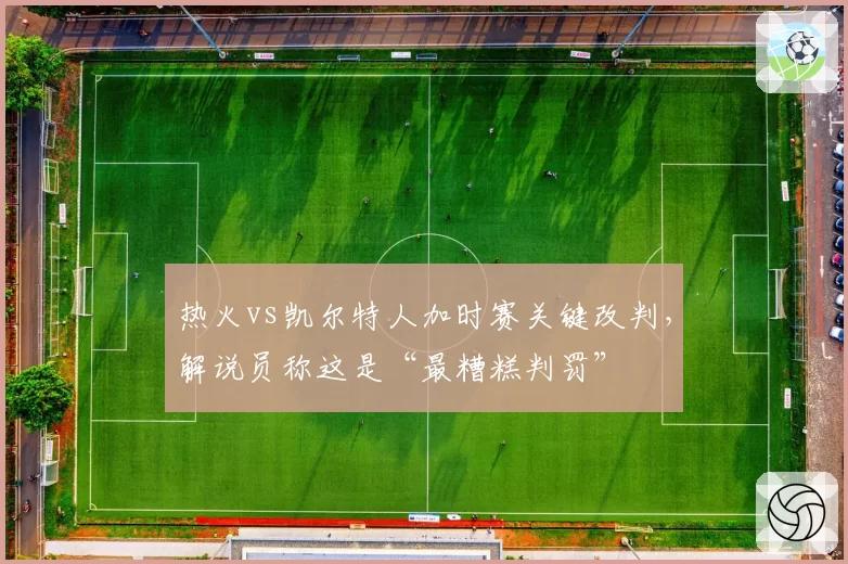 热火vs凯尔特人加时赛关键改判，解说员称这是“最糟糕判罚”