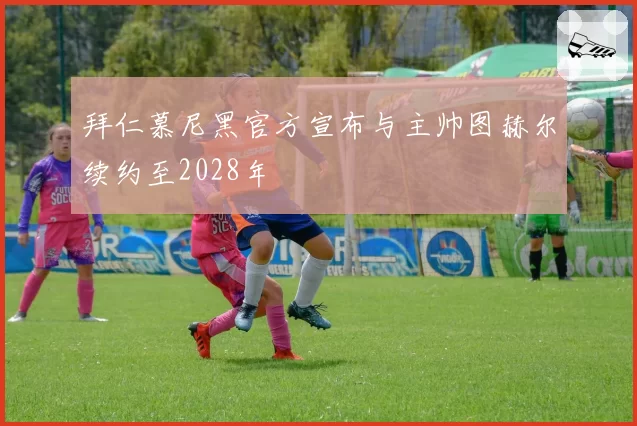 拜仁慕尼黑官方宣布与主帅图赫尔续约至2028年