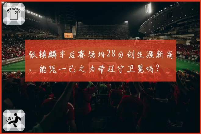张镇麟季后赛场均28分创生涯新高,能凭一己之力带辽宁卫冕吗?