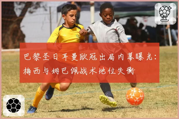 巴黎圣日耳曼欧冠出局内幕曝光：梅西与姆巴佩战术地位失衡