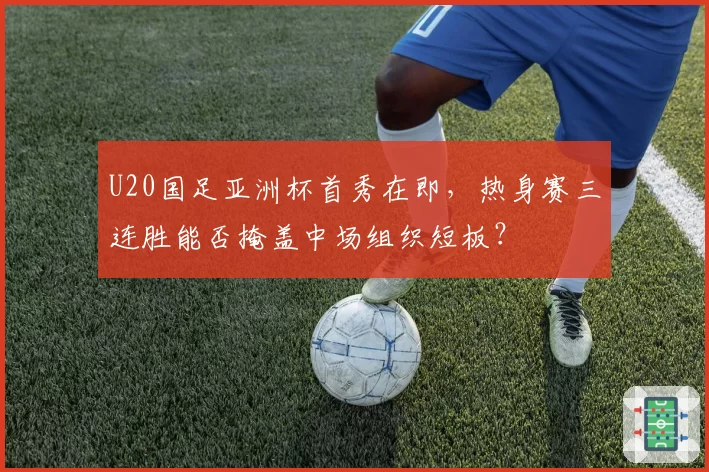 U20国足亚洲杯首秀在即，热身赛三连胜能否掩盖中场组织短板？