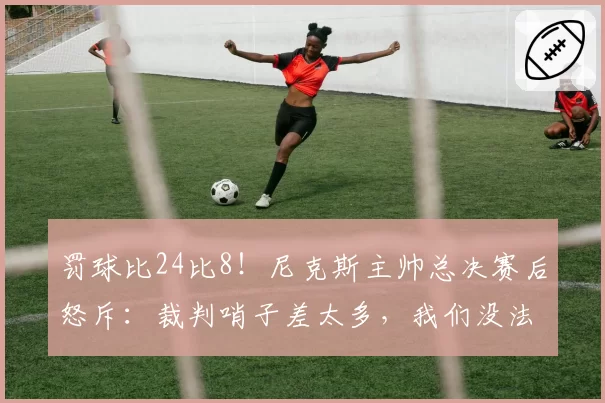 罚球比24比8！尼克斯主帅总决赛后怒斥：裁判哨子差太多，我们没法赢