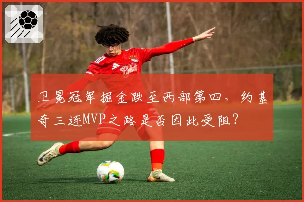 卫冕冠军掘金跌至西部第四，约基奇三连MVP之路是否因此受阻？